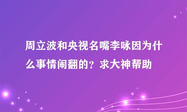 周立波和央视名嘴李咏因为什么事情闹翻的？求大神帮助