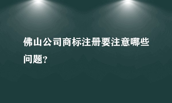佛山公司商标注册要注意哪些问题？