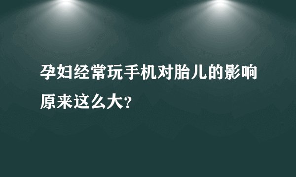 孕妇经常玩手机对胎儿的影响原来这么大？