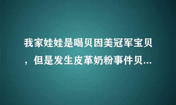 我家娃娃是喝贝因美冠军宝贝，但是发生皮革奶粉事件贝因美在列，请问贝因美到底如何，着急的很，谢谢！