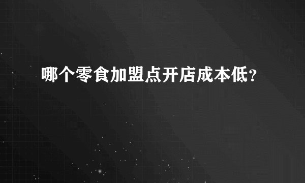 哪个零食加盟点开店成本低？