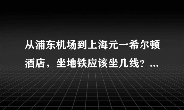 从浦东机场到上海元一希尔顿酒店，坐地铁应该坐几线？到哪站下比较近？