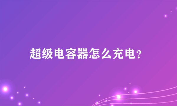 超级电容器怎么充电？