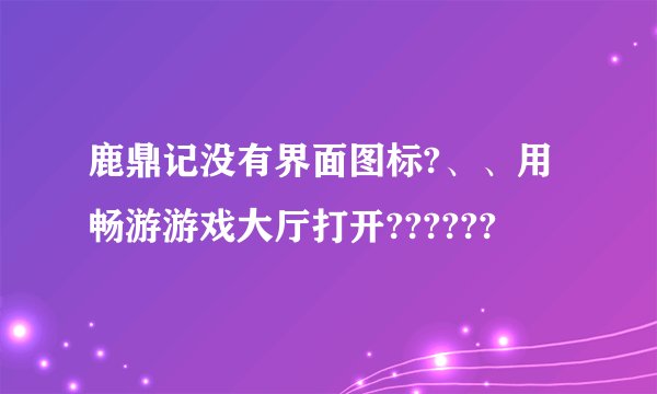 鹿鼎记没有界面图标?、、用畅游游戏大厅打开??????