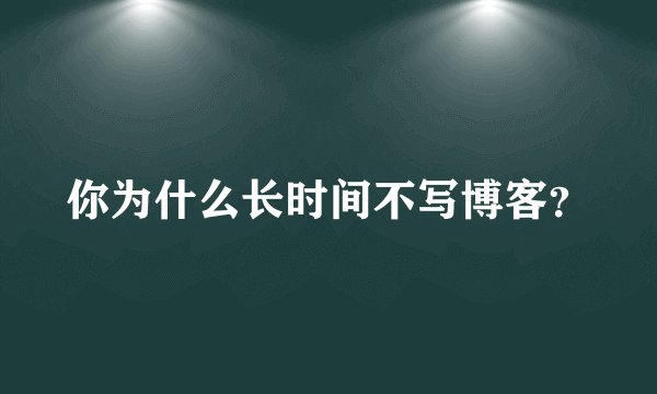 你为什么长时间不写博客？