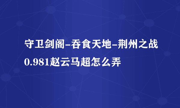 守卫剑阁-吞食天地-荆州之战0.981赵云马超怎么弄