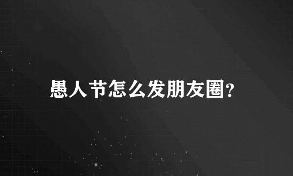 愚人节怎么发朋友圈?