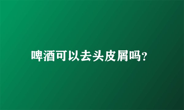 啤酒可以去头皮屑吗？