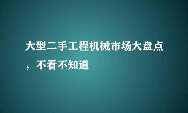 大型二手工程机械市场大盘点，不看不知道