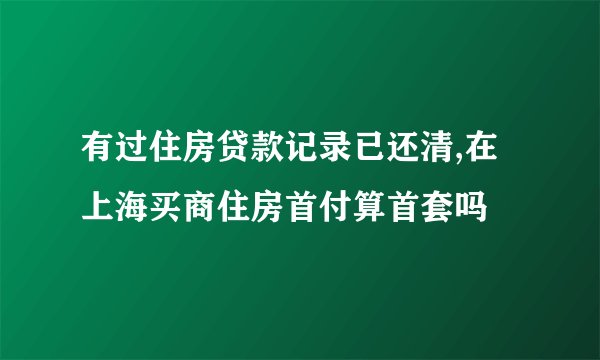 有过住房贷款记录已还清,在上海买商住房首付算首套吗