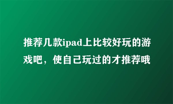 推荐几款ipad上比较好玩的游戏吧，使自己玩过的才推荐哦