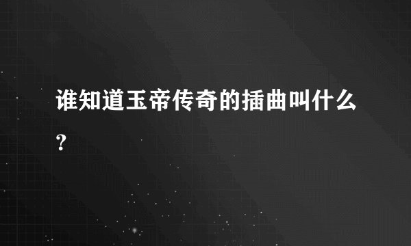 谁知道玉帝传奇的插曲叫什么？