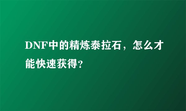 DNF中的精炼泰拉石，怎么才能快速获得？