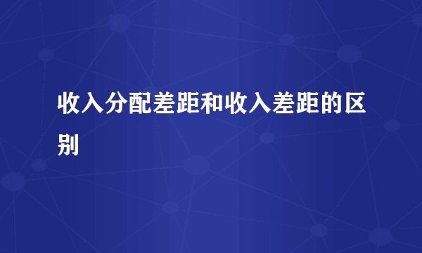 收入分配差距和收入差距的区别