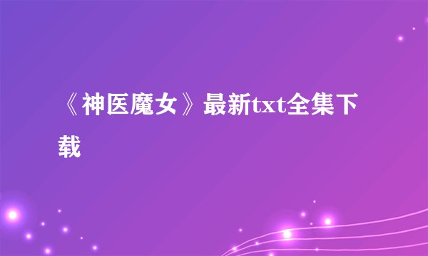 《神医魔女》最新txt全集下载