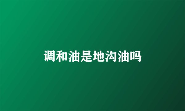 调和油是地沟油吗