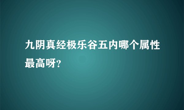 九阴真经极乐谷五内哪个属性最高呀？