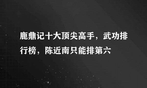 鹿鼎记十大顶尖高手，武功排行榜，陈近南只能排第六
