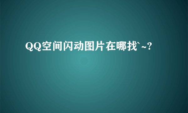 QQ空间闪动图片在哪找`~?
