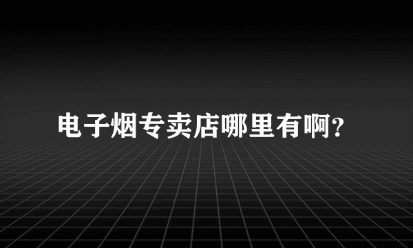 电子烟专卖店哪里有啊？