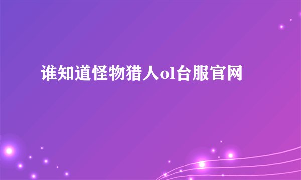 谁知道怪物猎人ol台服官网