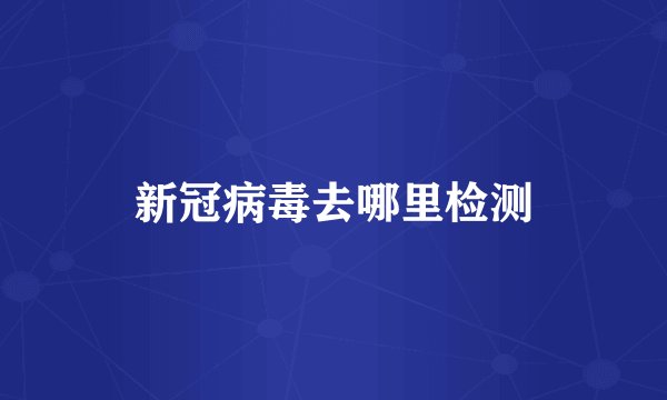 新冠病毒去哪里检测