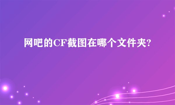 网吧的CF截图在哪个文件夹?