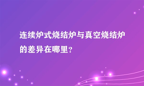 连续炉式烧结炉与真空烧结炉的差异在哪里？