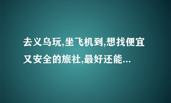 去义乌玩,坐飞机到,想找便宜又安全的旅社,最好还能方便去火车站