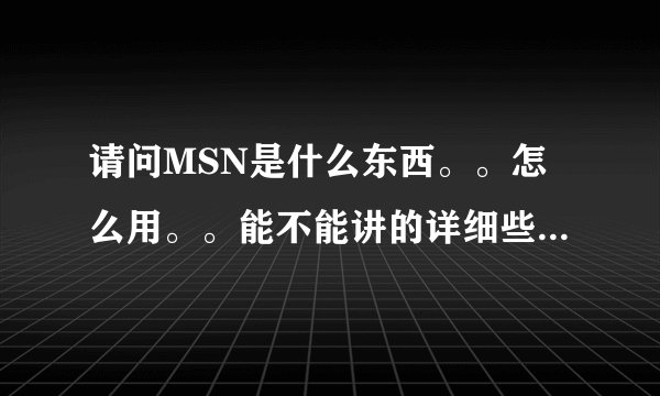请问MSN是什么东西。。怎么用。。能不能讲的详细些。。。谢谢。。