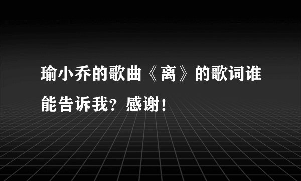 瑜小乔的歌曲《离》的歌词谁能告诉我?感谢!