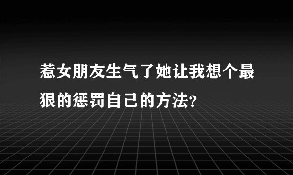 惹女朋友生气了她让我想个最狠的惩罚自己的方法？