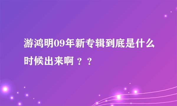 游鸿明09年新专辑到底是什么时候出来啊 ？？