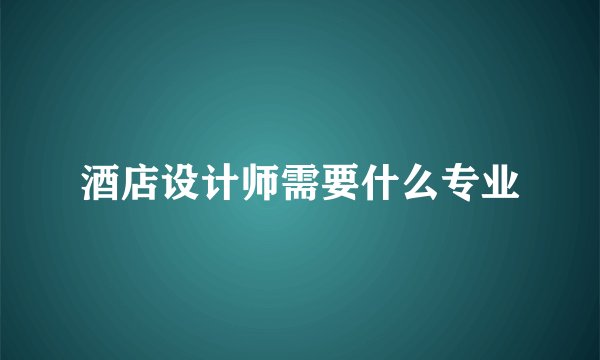 酒店设计师需要什么专业