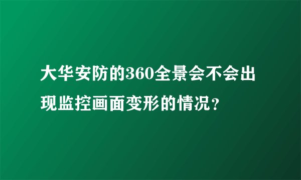 大华安防的360全景会不会出现监控画面变形的情况？