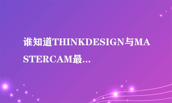 谁知道THINKDESIGN与MASTERCAM最大的区别是什么？