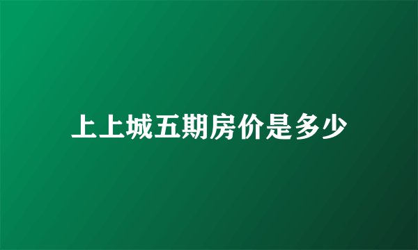 上上城五期房价是多少