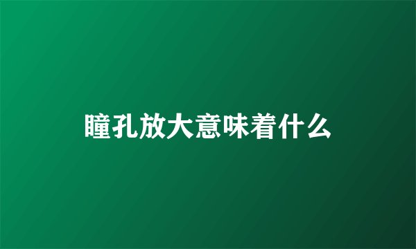 瞳孔放大意味着什么