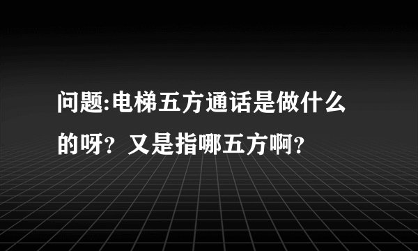 问题:电梯五方通话是做什么的呀？又是指哪五方啊？
