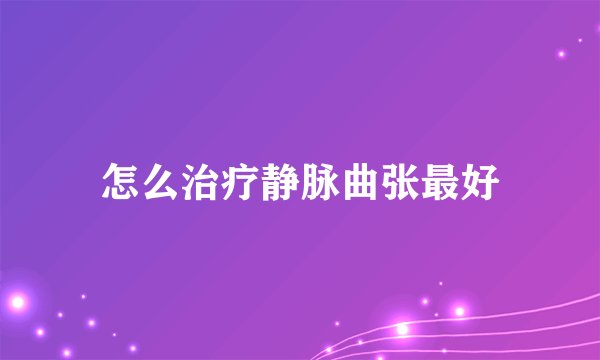怎么治疗静脉曲张最好