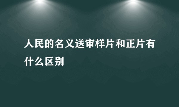 人民的名义送审样片和正片有什么区别