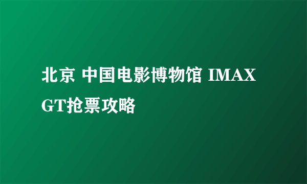 北京 中国电影博物馆 IMAX GT抢票攻略
