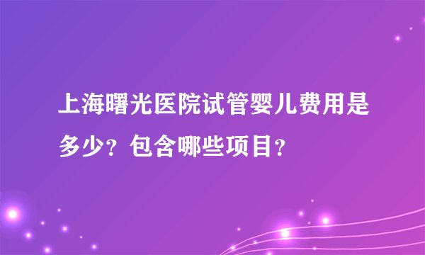 上海曙光医院试管婴儿费用是多少？包含哪些项目？