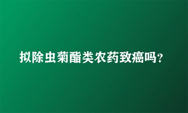 拟除虫菊酯类农药致癌吗？