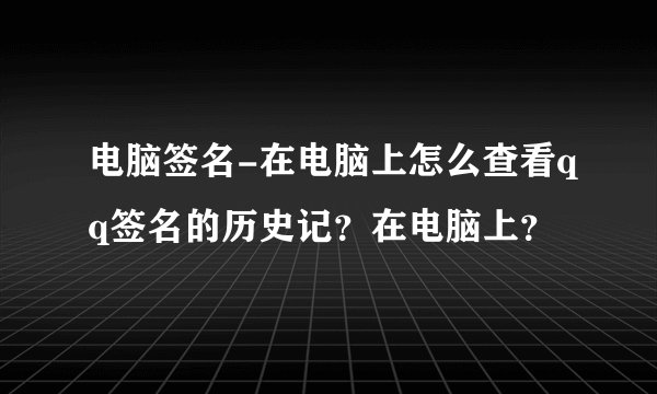 电脑签名-在电脑上怎么查看qq签名的历史记？在电脑上？