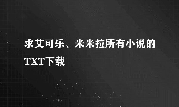 求艾可乐、米米拉所有小说的TXT下载