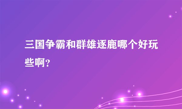 三国争霸和群雄逐鹿哪个好玩些啊?