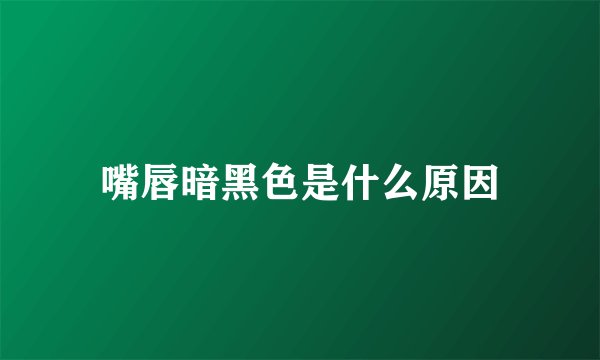 嘴唇暗黑色是什么原因