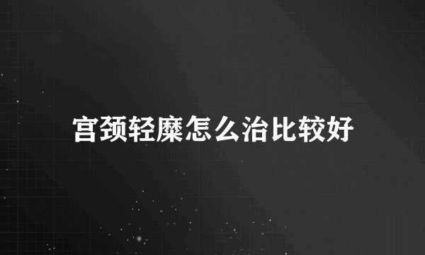 宫颈轻糜怎么治比较好