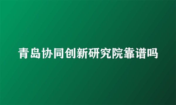 青岛协同创新研究院靠谱吗